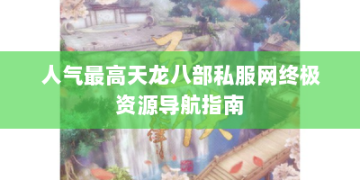 人气最高天龙八部私服网终极资源导航指南