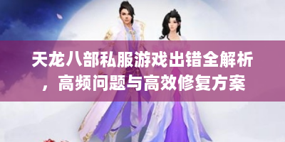 天龙八部私服游戏出错全解析，高频问题与高效修复方案