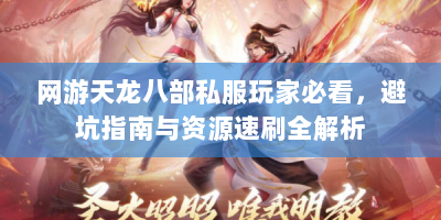 网游天龙八部私服玩家必看，避坑指南与资源速刷全解析