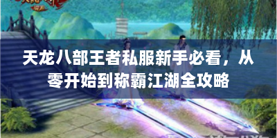 天龙八部王者私服新手必看，从零开始到称霸江湖全攻略