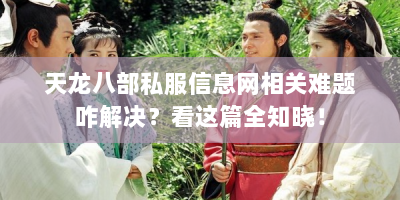 天龙八部私服信息网相关难题咋解决？看这篇全知晓！