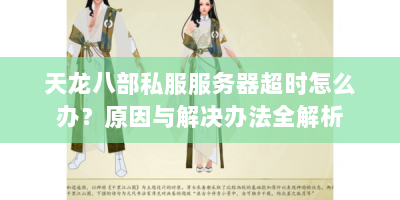 天龙八部私服服务器超时怎么办？原因与解决办法全解析