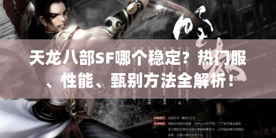 天龙八部SF哪个稳定？热门服、性能、甄别方法全解析！