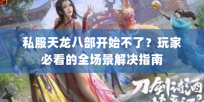 私服天龙八部开始不了？玩家必看的全场景解决指南
