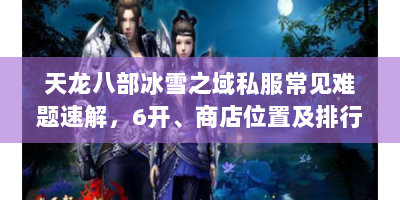 天龙八部冰雪之域私服常见难题速解，6开、商店位置及排行榜查询攻略