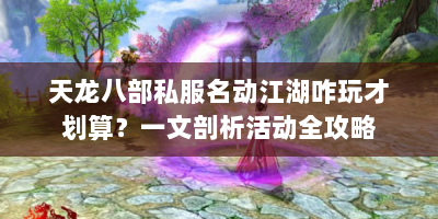 天龙八部私服名动江湖咋玩才划算？一文剖析活动全攻略