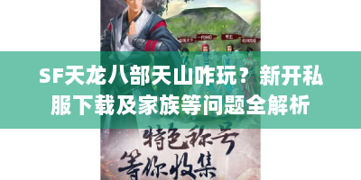 SF天龙八部天山咋玩？新开私服下载及家族等问题全解析
