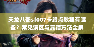 天龙八部sf007卡蹭点教程有哪些？常见误区与靠谱方法全解析
