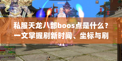 私服天龙八部boos点是什么？一文掌握刷新时间、坐标与刷宝技巧