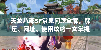 天龙八部SF常见问题全解，解压、网址、使用攻略一文掌握