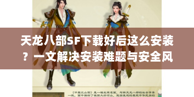 天龙八部SF下载好后这么安装？一文解决安装难题与安全风险