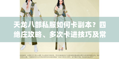 天龙八部私服如何卡副本？四绝庄攻略、多次卡进技巧及常见问题解答
