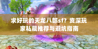 求好玩的天龙八部sf？资深玩家私藏推荐与避坑指南