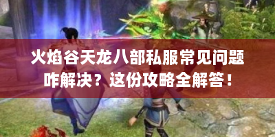 火焰谷天龙八部私服常见问题咋解决？这份攻略全解答！