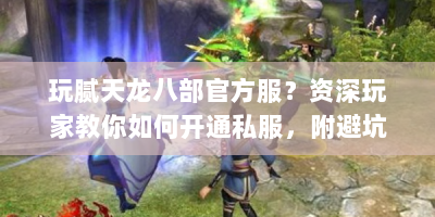 玩腻天龙八部官方服？资深玩家教你如何开通私服，附避坑指南