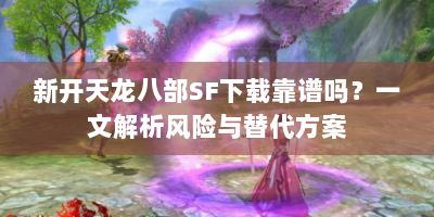 新开天龙八部SF下载靠谱吗？一文解析风险与替代方案