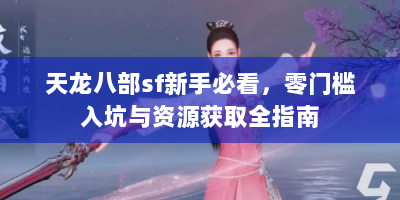 天龙八部sf新手必看，零门槛入坑与资源获取全指南