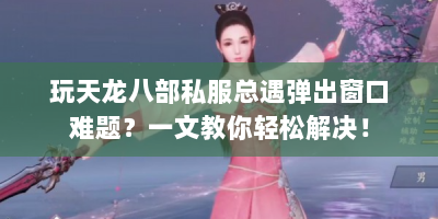玩天龙八部私服总遇弹出窗口难题？一文教你轻松解决！