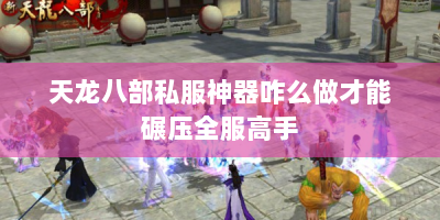 天龙八部私服神器咋么做才能碾压全服高手