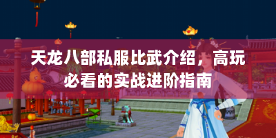 天龙八部私服比武介绍，高玩必看的实战进阶指南