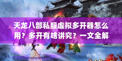 天龙八部私服虚拟多开器怎么用？多开有啥讲究？一文全解！