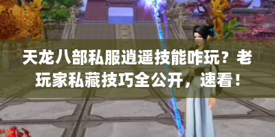 天龙八部私服逍遥技能咋玩？老玩家私藏技巧全公开，速看！