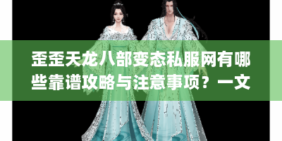 歪歪天龙八部变态私服网有哪些靠谱攻略与注意事项？一文速览！