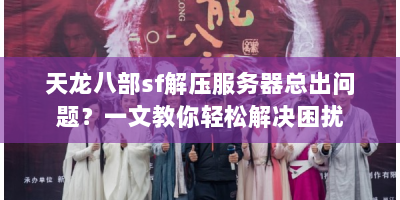 天龙八部sf解压服务器总出问题？一文教你轻松解决困扰