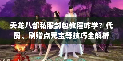 天龙八部私服封包教程咋学？代码、刷赠点元宝等技巧全解析