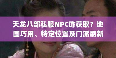 天龙八部私服NPC咋获取？地图巧用、特定位置及门派刷新全攻略