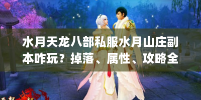 水月天龙八部私服水月山庄副本咋玩？掉落、属性、攻略全解析