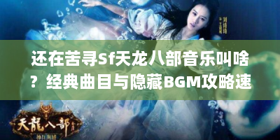还在苦寻Sf天龙八部音乐叫啥？经典曲目与隐藏BGM攻略速看！