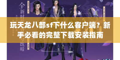 玩天龙八部sf下什么客户端？新手必看的完整下载安装指南