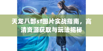 天龙八部sf图片实战指南，高清资源获取与玩法揭秘