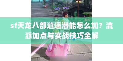 sf天龙八部逍遥潜能怎么加？流派加点与实战技巧全解