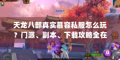 天龙八部真实慕容私服怎么玩？门派、副本、下载攻略全在这！