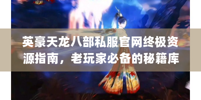 英豪天龙八部私服官网终极资源指南，老玩家必备的秘籍库