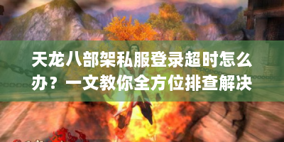 天龙八部架私服登录超时怎么办？一文教你全方位排查解决！