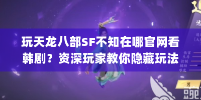 玩天龙八部SF不知在哪官网看韩剧？资深玩家教你隐藏玩法！