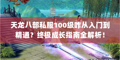 天龙八部私服100级咋从入门到精通？终极成长指南全解析！