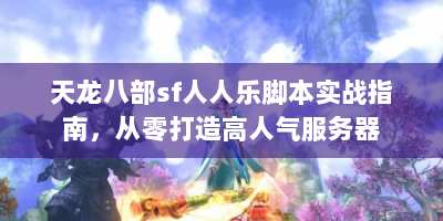 天龙八部sf人人乐脚本实战指南，从零打造高人气服务器