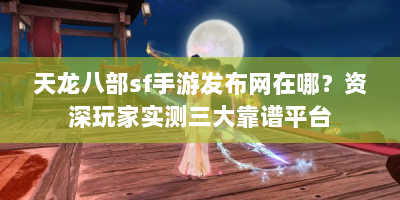 天龙八部sf手游发布网在哪？资深玩家实测三大靠谱平台