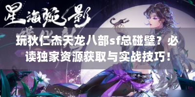玩狄仁杰天龙八部sf总碰壁？必读独家资源获取与实战技巧！