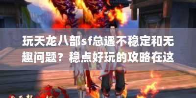 玩天龙八部sf总遇不稳定和无趣问题？稳点好玩的攻略在这！