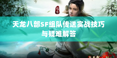 天龙八部SF组队传送实战技巧与疑难解答