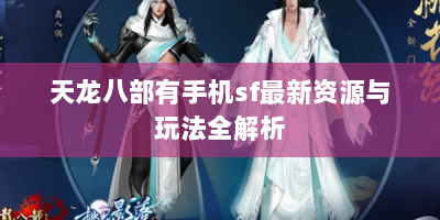 天龙八部有手机sf最新资源与玩法全解析