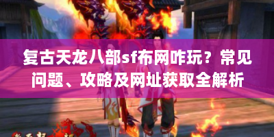 复古天龙八部sf布网咋玩？常见问题、攻略及网址获取全解析