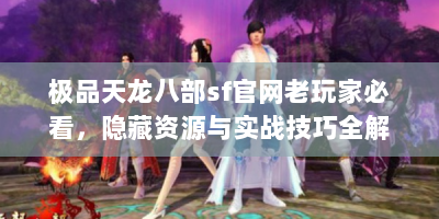极品天龙八部sf官网老玩家必看，隐藏资源与实战技巧全解析