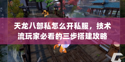 天龙八部私怎么开私服，技术流玩家必看的三步搭建攻略