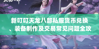 新叮叮天龙八部私服货币兑换、装备制作及交易常见问题全攻略